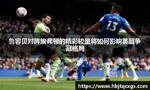 今年会鲁容贝对阵埃弗顿的精彩较量将如何影响英超争冠格局