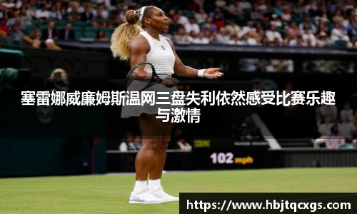 今年会塞雷娜威廉姆斯温网三盘失利依然感受比赛乐趣与激情
