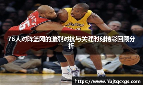 今年会76人对阵篮网的激烈对抗与关键时刻精彩回顾分析